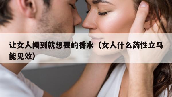 让女人闻到就想要的香水（女人什么药性立马能见效）