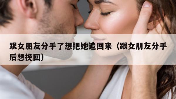 跟女朋友分手了想把她追回来（跟女朋友分手后想挽回）