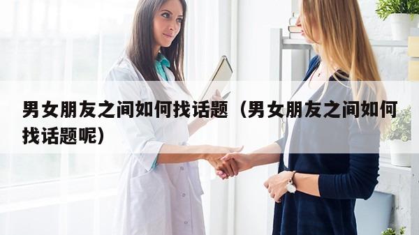 男女朋友之间如何找话题（男女朋友之间如何找话题呢）