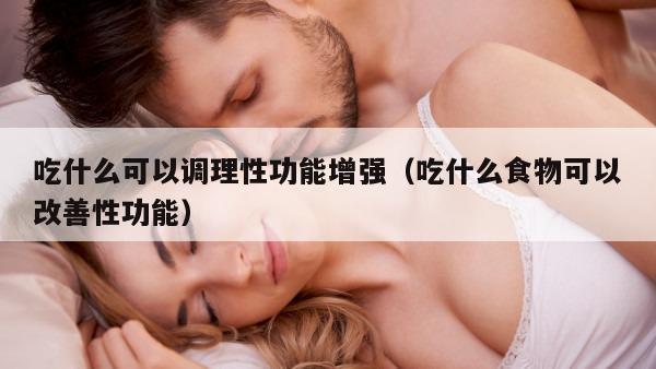 吃什么可以调理性功能增强（吃什么食物可以改善性功能）