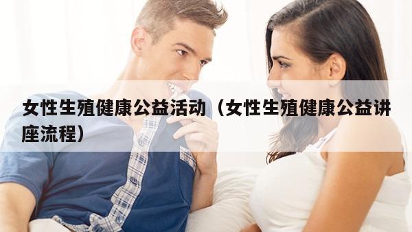 女性生殖健康公益活动（女性生殖健康公益讲座流程）