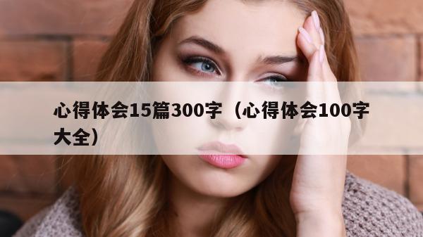 心得体会15篇300字（心得体会100字大全）