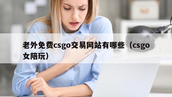 老外免费csgo交易网站有哪些（csgo女陪玩）