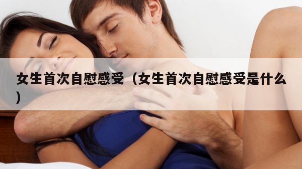 女生首次自慰感受（女生首次自慰感受是什么）