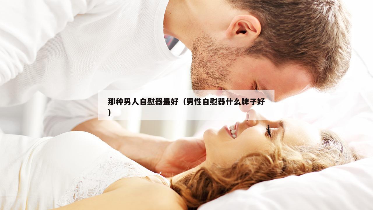 那种男人自慰器最好（男性自慰器什么牌子好）