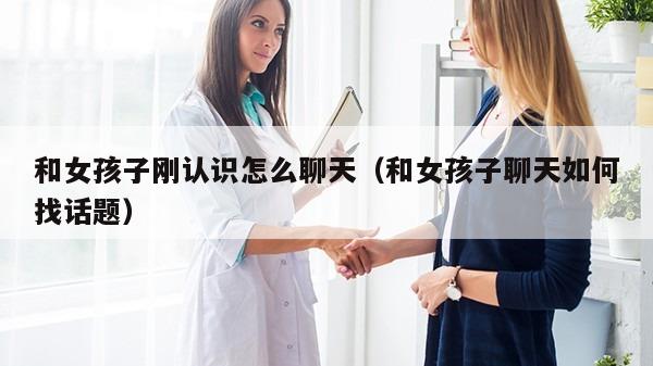 和女孩子刚认识怎么聊天（和女孩子聊天如何找话题）