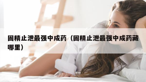 固精止泄最强中成药（固精止泄最强中成药藏哪里）