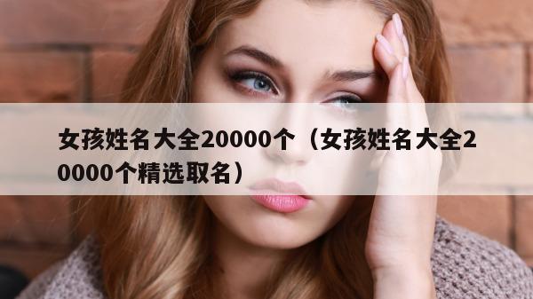 女孩姓名大全20000个（女孩姓名大全20000个精选取名）