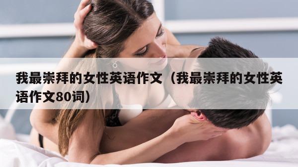 我最崇拜的女性英语作文（我最崇拜的女性英语作文80词）