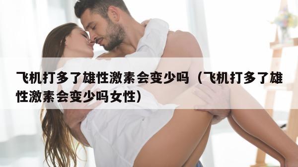 飞机打多了雄性激素会变少吗（飞机打多了雄性激素会变少吗女性）