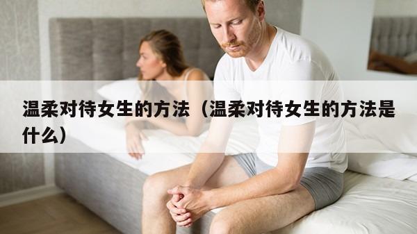 温柔对待女生的方法（温柔对待女生的方法是什么）