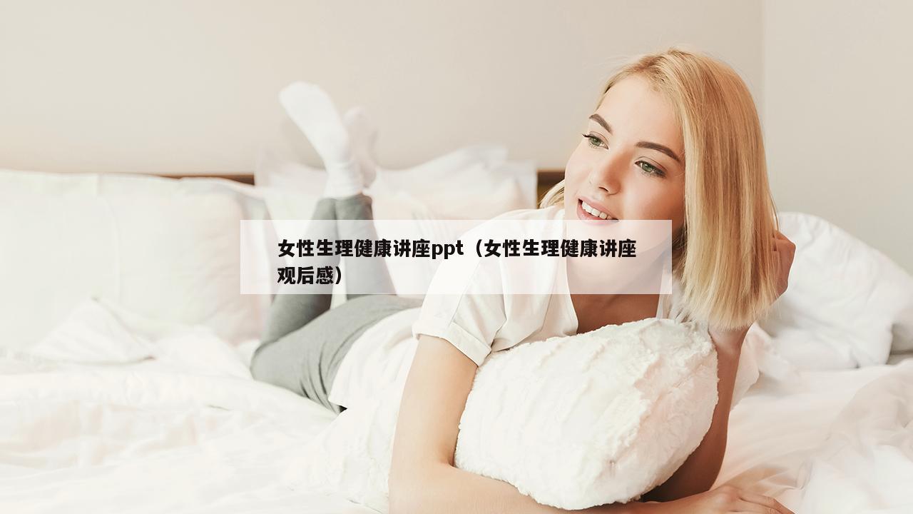 女性生理健康讲座ppt（女性生理健康讲座观后感）