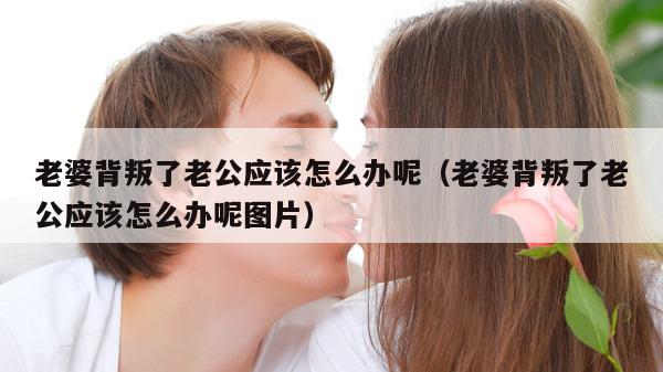 老婆背叛了老公应该怎么办呢（老婆背叛了老公应该怎么办呢图片）