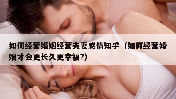 如何经营婚姻经营夫妻感情知乎（如何经营婚姻才会更长久更幸福?）