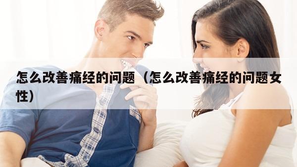 怎么改善痛经的问题（怎么改善痛经的问题女性）