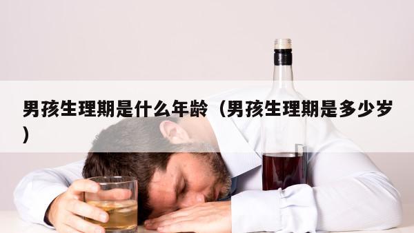 男孩生理期是什么年龄（男孩生理期是多少岁）