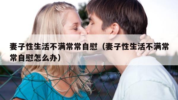 妻子性生活不满常常自慰（妻子性生活不满常常自慰怎么办）