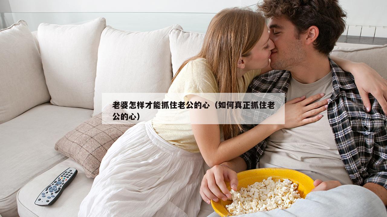 老婆怎样才能抓住老公的心（如何真正抓住老公的心）