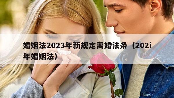 婚姻法2023年新规定离婚法条（202i年婚姻法）