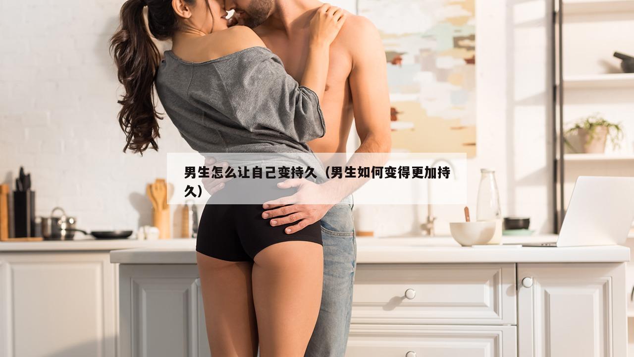 男生怎么让自己变持久（男生如何变得更加持久）