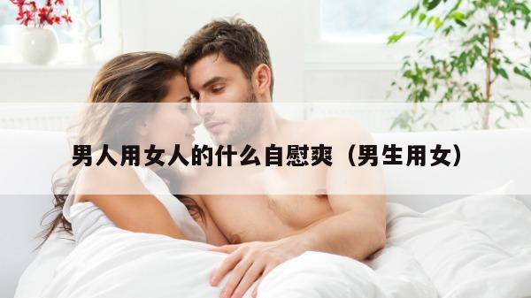 男人用女人的什么自慰爽（男生用女）