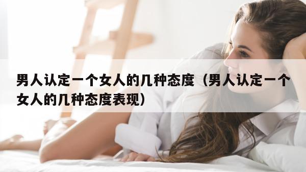 男人认定一个女人的几种态度（男人认定一个女人的几种态度表现）