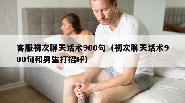 客服初次聊天话术900句（初次聊天话术900句和男生打招呼）