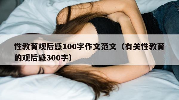 性教育观后感100字作文范文（有关性教育的观后感300字）