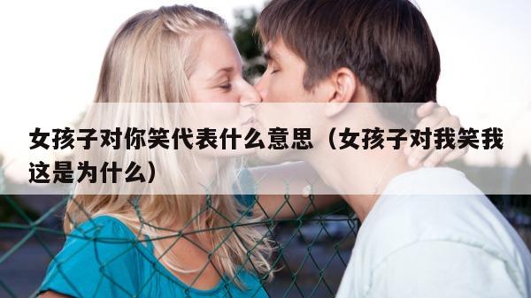 女孩子对你笑代表什么意思（女孩子对我笑我这是为什么）