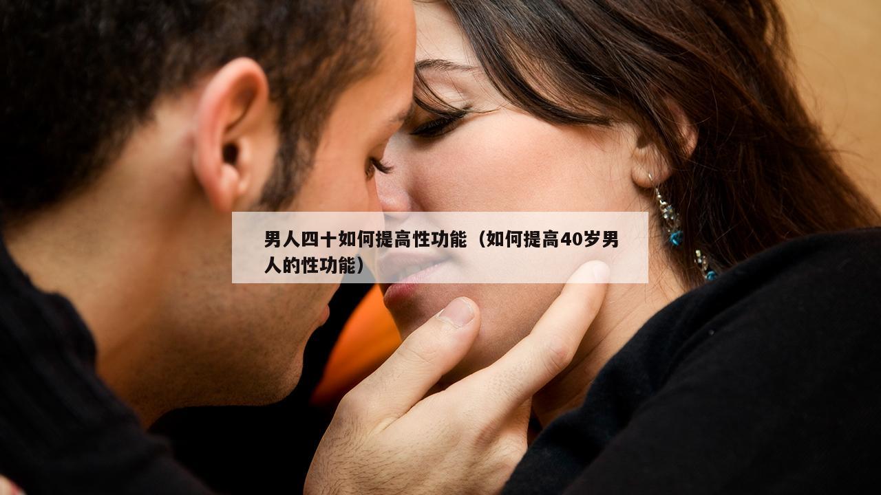 男人四十如何提高性功能（如何提高40岁男人的性功能）