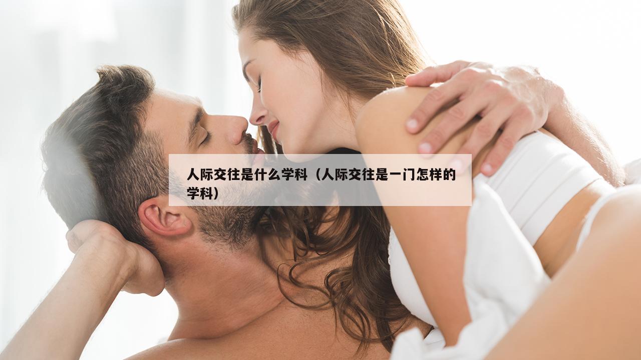 人际交往是什么学科（人际交往是一门怎样的学科）