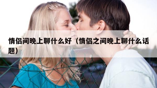 情侣间晚上聊什么好（情侣之间晚上聊什么话题）