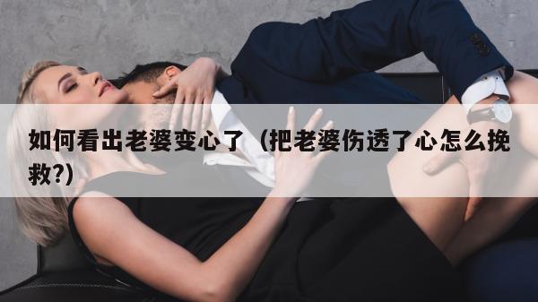 如何看出老婆变心了（把老婆伤透了心怎么挽救?）