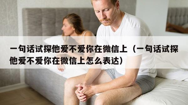 一句话试探他爱不爱你在微信上（一句话试探他爱不爱你在微信上怎么表达）