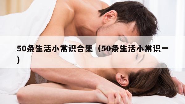 50条生活小常识合集（50条生活小常识一）