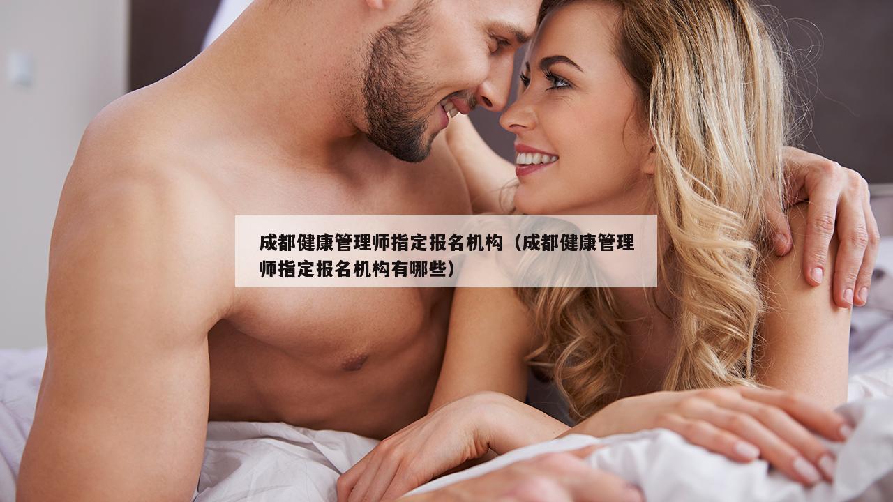 成都健康管理师指定报名机构（成都健康管理师指定报名机构有哪些）