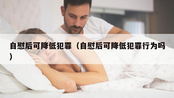 自慰后可降低犯罪（自慰后可降低犯罪行为吗）