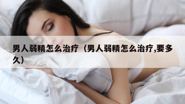 男人弱精怎么治疗（男人弱精怎么治疗,要多久）