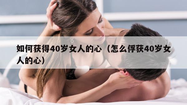 如何获得40岁女人的心（怎么俘获40岁女人的心）