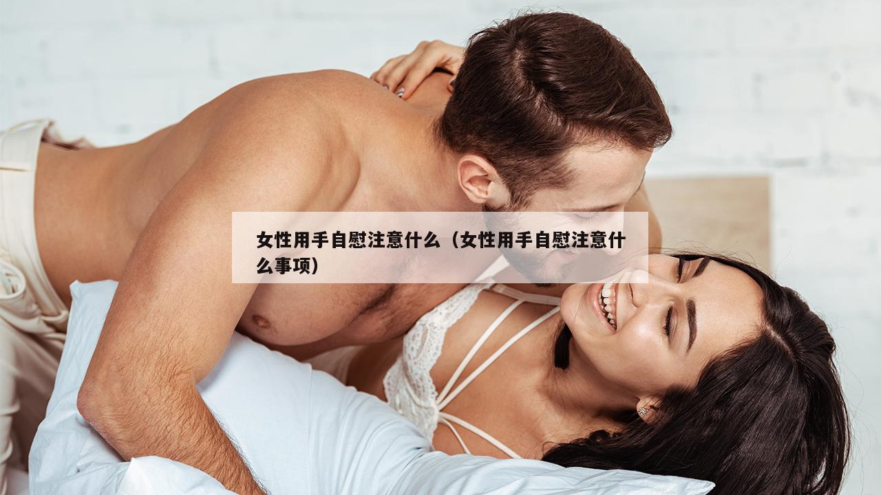 女性用手自慰注意什么（女性用手自慰注意什么事项）