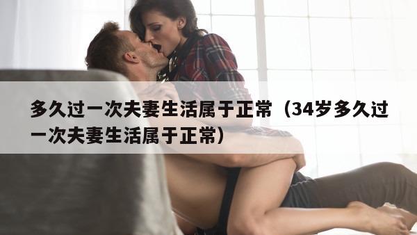 多久过一次夫妻生活属于正常（34岁多久过一次夫妻生活属于正常）