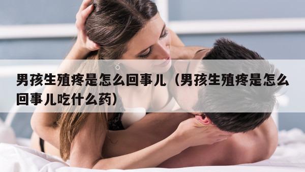 男孩生殖疼是怎么回事儿（男孩生殖疼是怎么回事儿吃什么药）