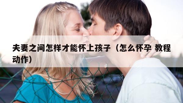 夫妻之间怎样才能怀上孩子（怎么怀孕 教程动作）