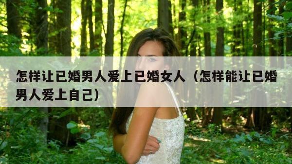 怎样让已婚男人爱上已婚女人（怎样能让已婚男人爱上自己）