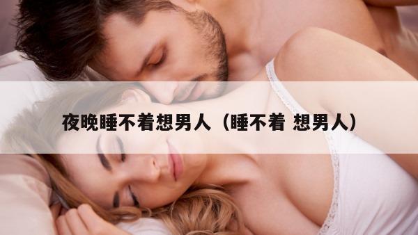 夜晚睡不着想男人（睡不着 想男人）