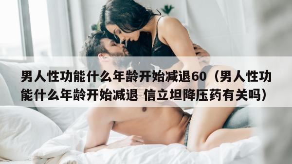 男人性功能什么年龄开始减退60（男人性功能什么年龄开始减退 信立坦降压药有关吗）