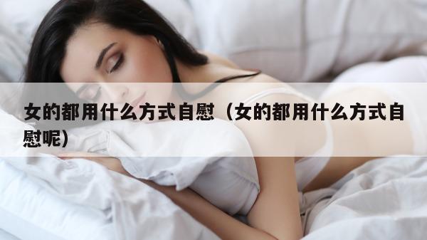 女的都用什么方式自慰（女的都用什么方式自慰呢）