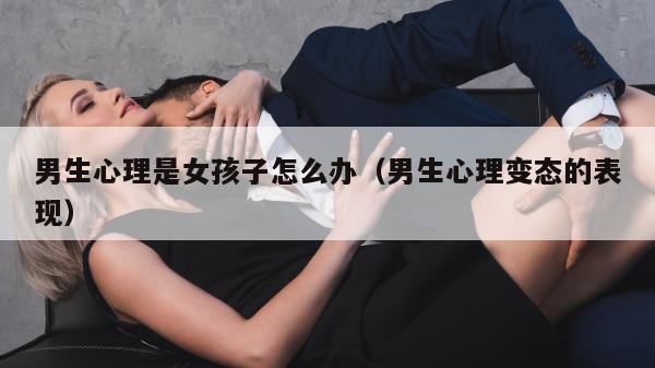 男生心理是女孩子怎么办（男生心理变态的表现）