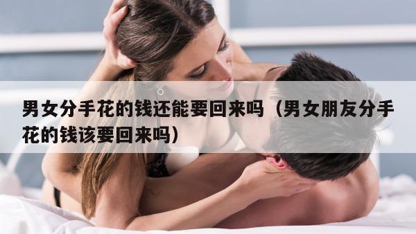 男女分手花的钱还能要回来吗（男女朋友分手花的钱该要回来吗）