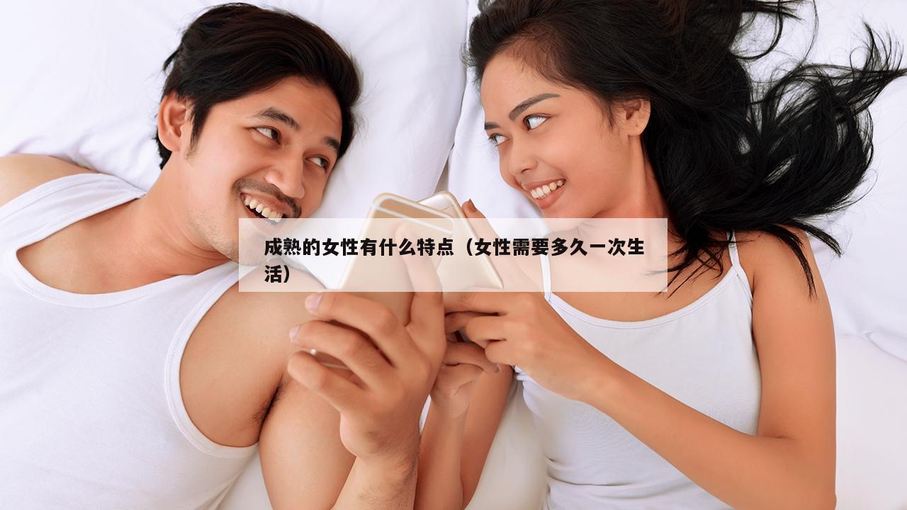 成熟的女性有什么特点（女性需要多久一次生活）